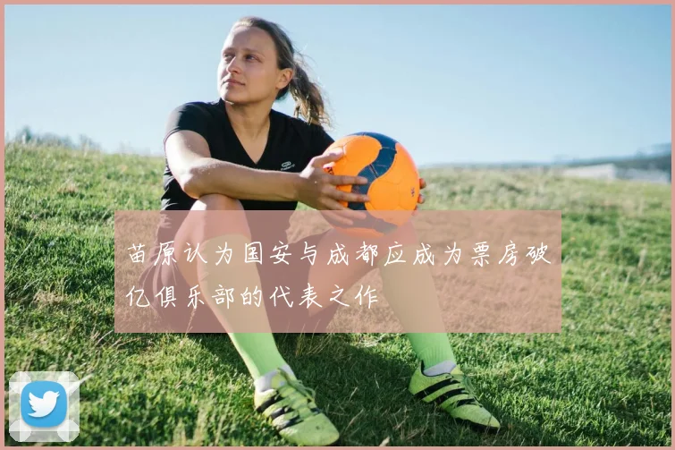 苗原认为国安与成都应成为票房破亿俱乐部的代表之作