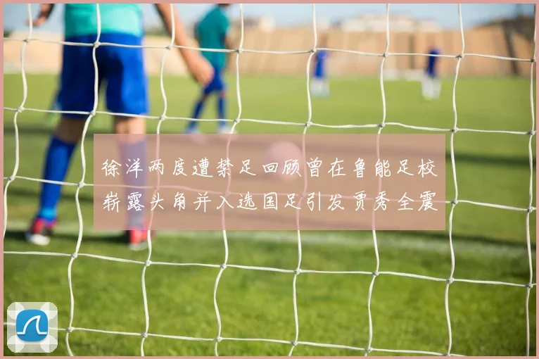 徐洋两度遭禁足回顾曾在鲁能足校崭露头角并入选国足引发贾秀全震惊