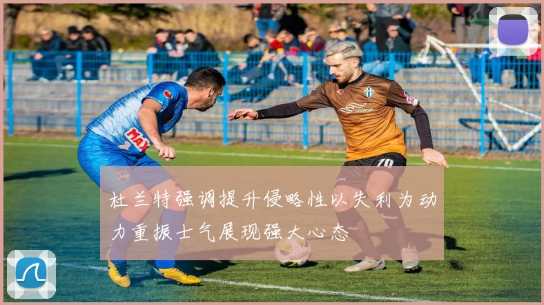杜兰特强调提升侵略性以失利为动力重振士气展现强大心态