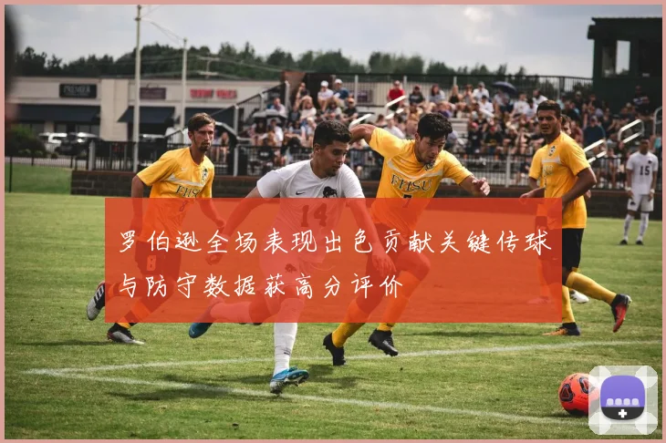 罗伯逊全场表现出色贡献关键传球与防守数据获高分评价