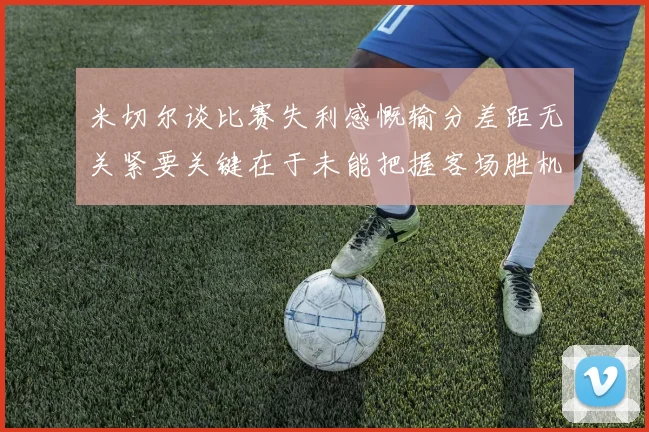 米切尔谈比赛失利感慨输分差距无关紧要关键在于未能把握客场胜机