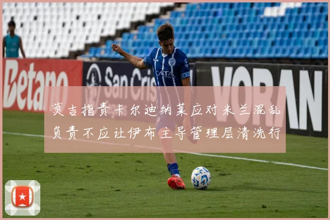 莫吉指责卡尔迪纳莱应对米兰混乱负责不应让伊布主导管理层清洗行动