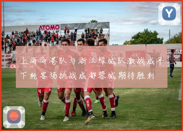 上海海港队与浙江绿城队激战成平下轮客场挑战成都蓉城期待胜利