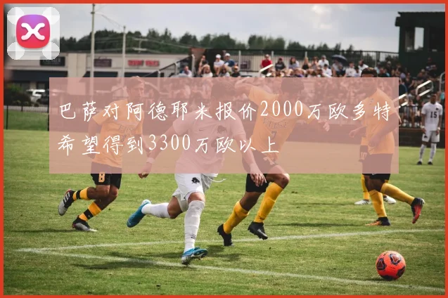巴萨对阿德耶米报价2000万欧多特希望得到3300万欧以上