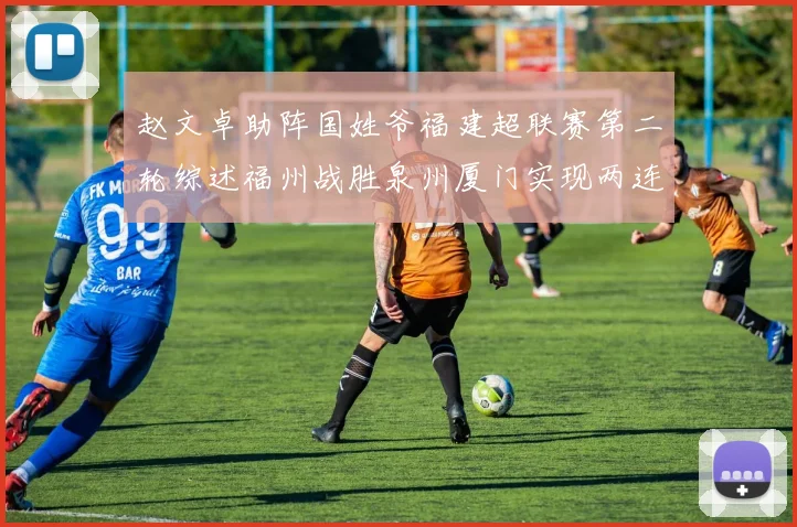 赵文卓助阵国姓爷福建超联赛第二轮综述福州战胜泉州厦门实现两连胜