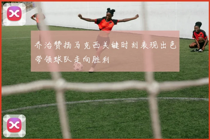乔治赞扬马克西关键时刻表现出色带领球队走向胜利