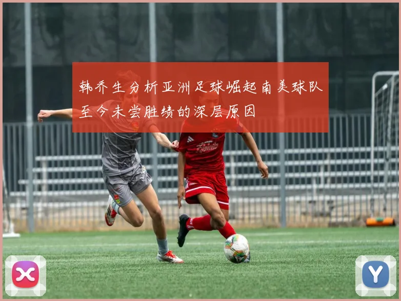 韩乔生分析亚洲足球崛起南美球队至今未尝胜绩的深层原因