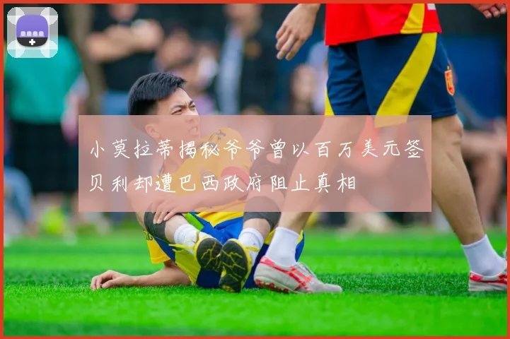 小莫拉蒂揭秘爷爷曾以百万美元签贝利却遭巴西政府阻止真相