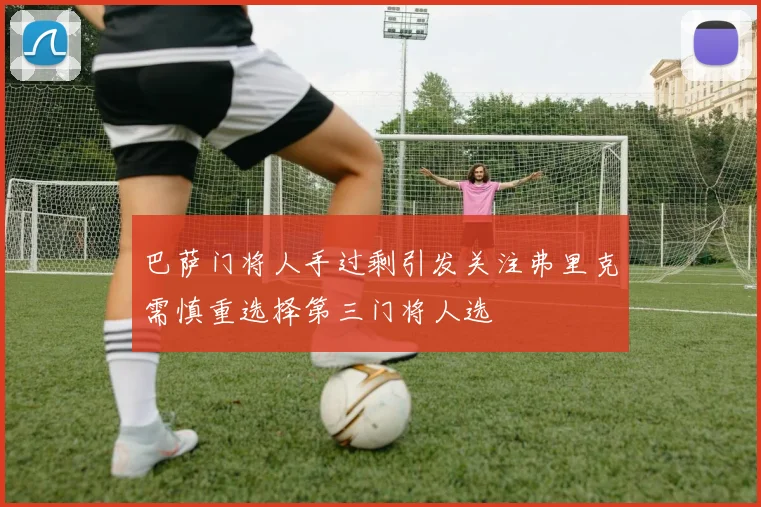 巴萨门将人手过剩引发关注弗里克需慎重选择第三门将人选