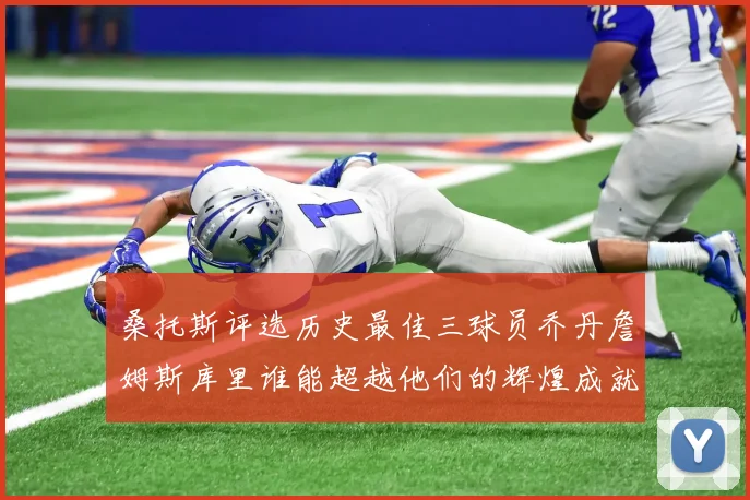 桑托斯评选历史最佳三球员乔丹詹姆斯库里谁能超越他们的辉煌成就