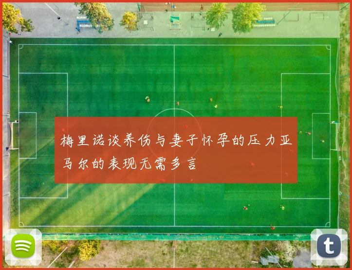 梅里诺谈养伤与妻子怀孕的压力亚马尔的表现无需多言