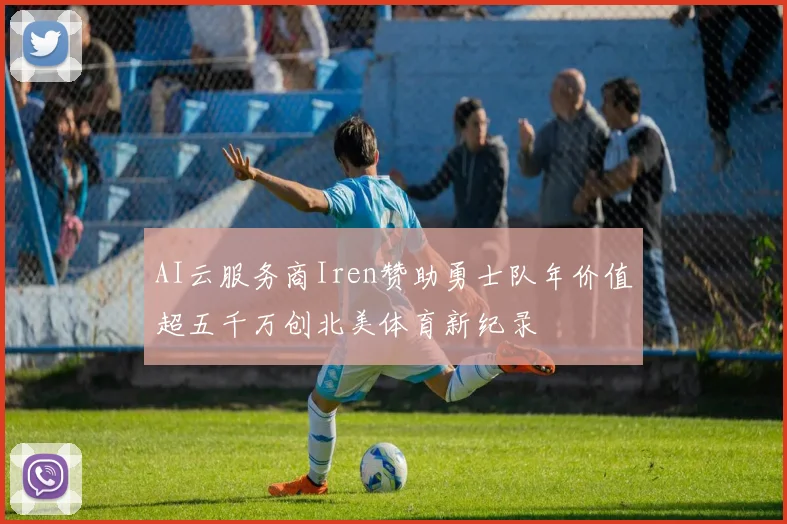 AI云服务商Iren赞助勇士队年价值超五千万创北美体育新纪录