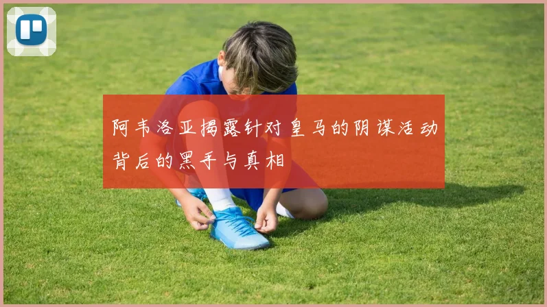 阿韦洛亚揭露针对皇马的阴谋活动背后的黑手与真相