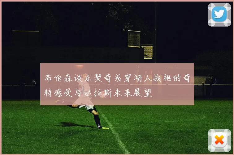 布伦森谈东契奇或穿湖人战袍的奇特感受与达拉斯未来展望