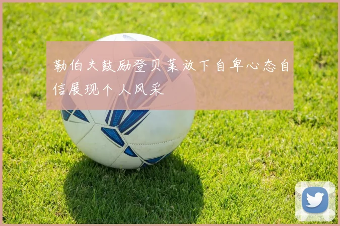 勒伯夫鼓励登贝莱放下自卑心态自信展现个人风采