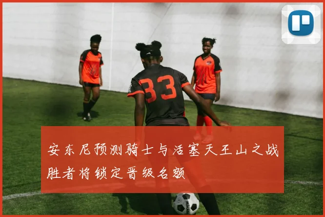 安东尼预测骑士与活塞天王山之战胜者将锁定晋级名额