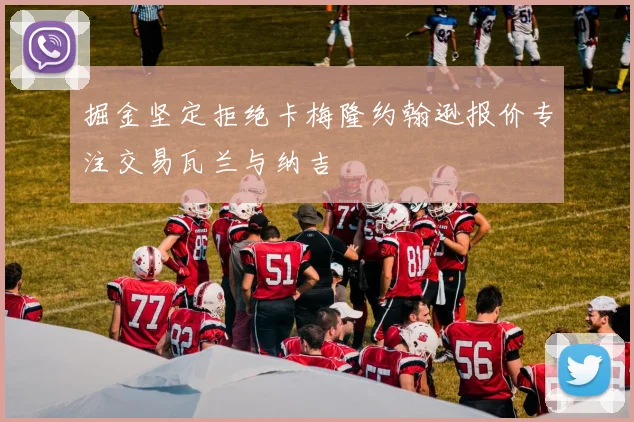 掘金坚定拒绝卡梅隆约翰逊报价专注交易瓦兰与纳吉