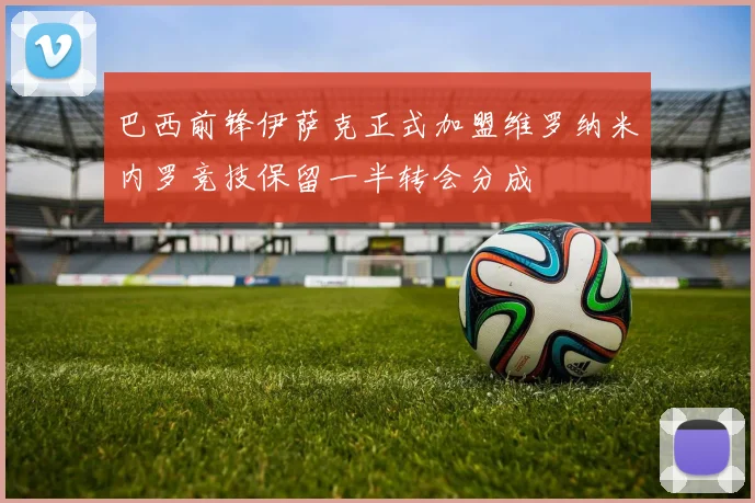 巴西前锋伊萨克正式加盟维罗纳米内罗竞技保留一半转会分成