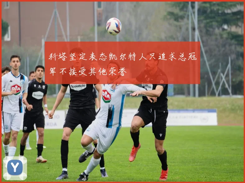 科塔坚定表态凯尔特人只追求总冠军不接受其他荣誉