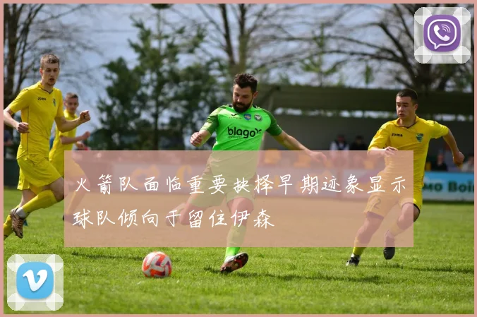 火箭队面临重要抉择早期迹象显示球队倾向于留住伊森