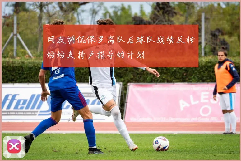 网友调侃保罗离队后球队战绩反转纷纷支持卢指导的计划