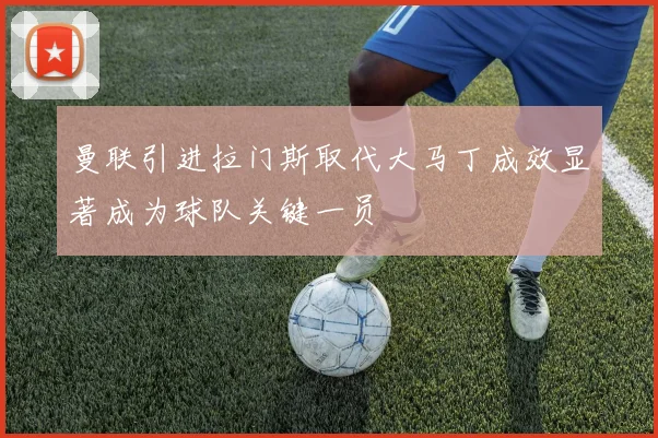 曼联引进拉门斯取代大马丁成效显著成为球队关键一员