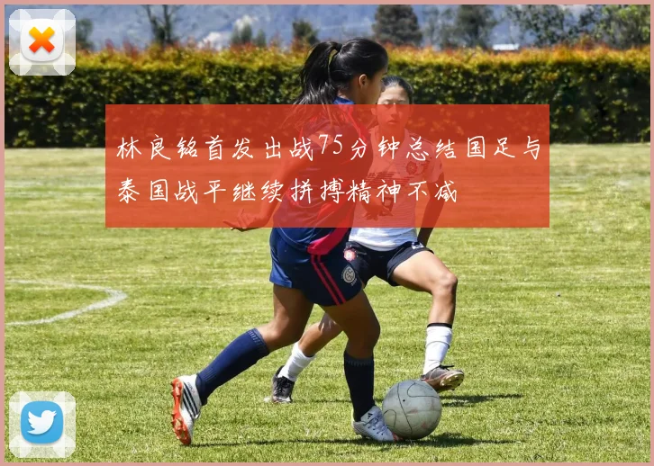 林良铭首发出战75分钟总结国足与泰国战平继续拼搏精神不减
