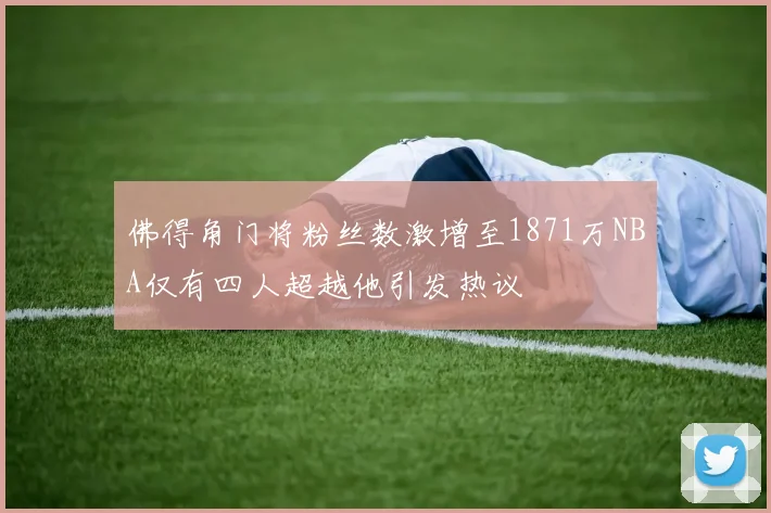 佛得角门将粉丝数激增至1871万NBA仅有四人超越他引发热议